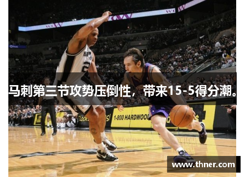马刺第三节攻势压倒性,带来15-5得分潮。 马刺第三节攻势压倒性,带来15-5得分潮。