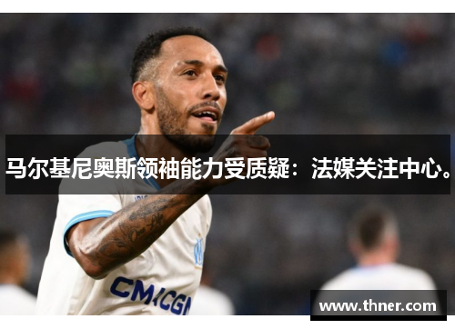 马尔基尼奥斯领袖能力受质疑：法媒关注中心。