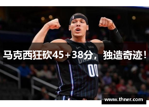 马克西狂砍45+38分,独造奇迹! 马克西狂砍45+38分,独造奇迹!