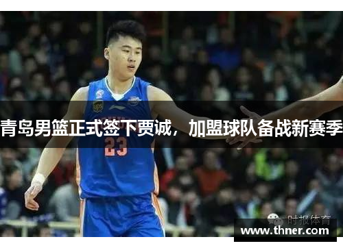 青岛男篮正式签下贾诚,加盟球队备战新赛季 青岛男篮正式签下贾诚,加盟球队备战新赛季