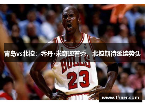 青岛vs北控:乔丹·米奇迎首秀,北控期待延续势头 青岛vs北控:乔丹·米奇迎首秀,北控期待延续势头