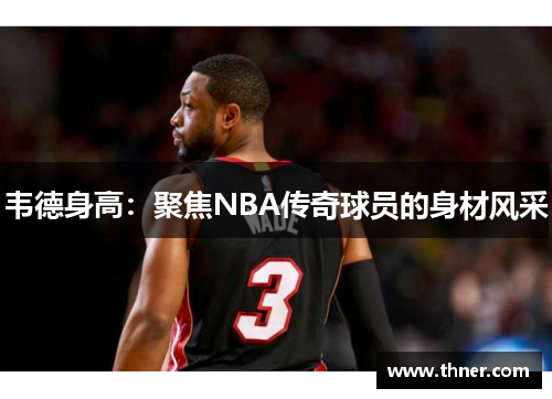 韦德身高:聚焦NBA传奇球员的身材风采 韦德身高:聚焦NBA传奇球员的身材风采